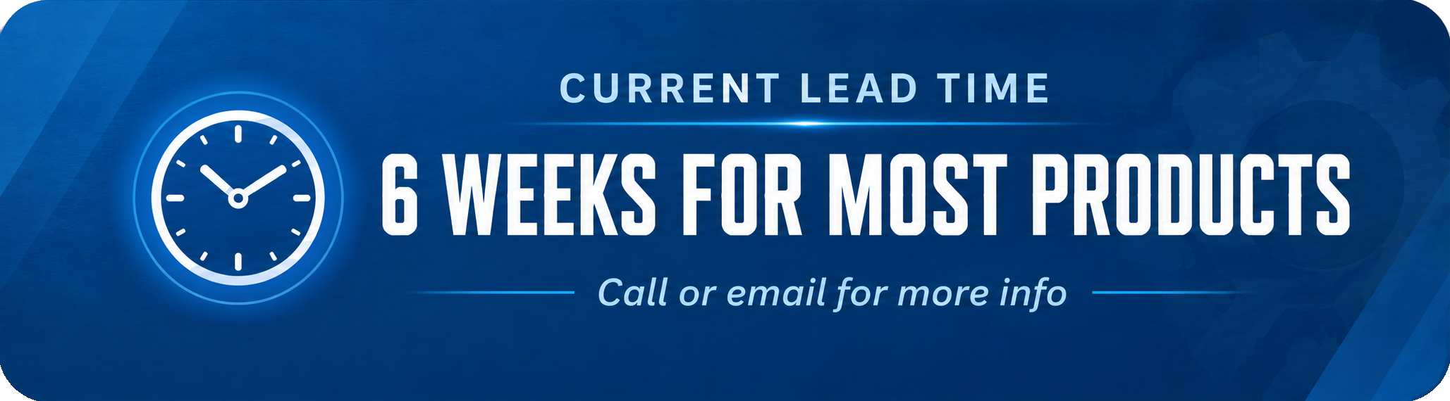 Current lead time: 6 weeks for most products. Call or email for more info.
